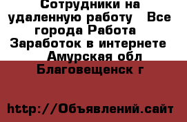 Сотрудники на удаленную работу - Все города Работа » Заработок в интернете   . Амурская обл.,Благовещенск г.